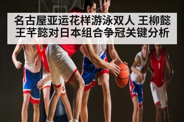 名古屋亚运花样游泳双人 王柳懿王芊懿对日本组合争冠关键分析