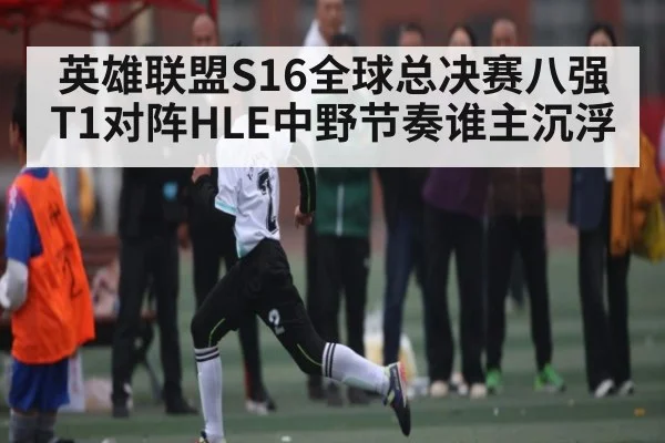 英雄联盟S16全球总决赛八强T1对阵HLE中野节奏谁主沉浮